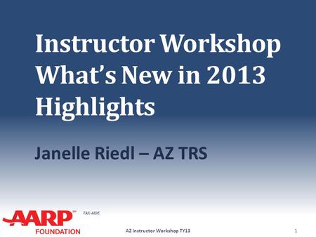 TAX-AIDE Instructor Workshop What’s New in 2013 Highlights Janelle Riedl – AZ TRS AZ Instructor Workshop TY131.