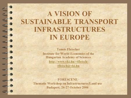 A VISION OF SUSTAINABLE TRANSPORT INFRASTRUCTURES IN EUROPE Tamás Fleischer Institute for World Economics of the Hungarian Academy of Sciences