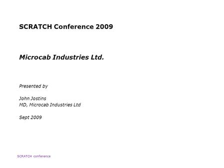 SCRATCH Conference 2009 Microcab Industries Ltd. Presented by John Jostins MD, Microcab Industries Ltd Sept 2009 SCRATCH conference.