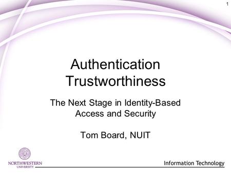 1 Authentication Trustworthiness The Next Stage in Identity-Based Access and Security Tom Board, NUIT.
