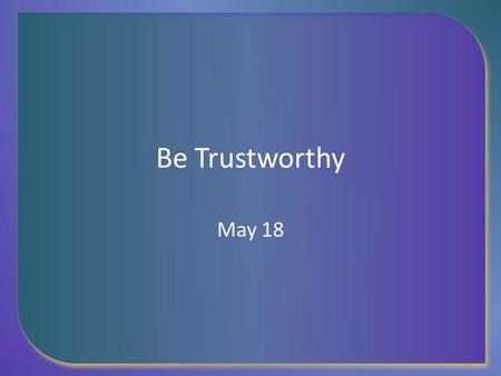 Be Trustworthy May 18. Think About It … Think of a long lasting friendship you have had. What kinds of things contributed to the length and strength of.