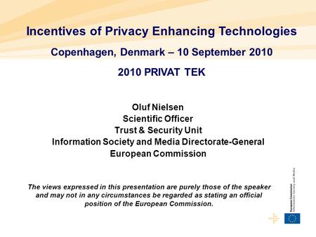 Incentives of Privacy Enhancing Technologies Copenhagen, Denmark – 10 September 2010 2010 PRIVAT TEK Oluf Nielsen Scientific Officer Trust & Security Unit.