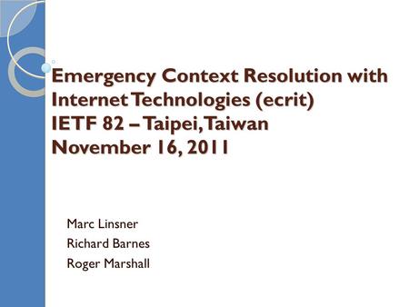 Emergency Context Resolution with Internet Technologies (ecrit) IETF 82 – Taipei, Taiwan November 16, 2011 Marc Linsner Richard Barnes Roger Marshall.