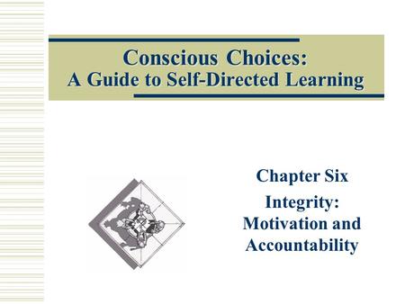 Conscious Choices: A Guide to Self-Directed Learning Chapter Six Integrity: Motivation and Accountability.