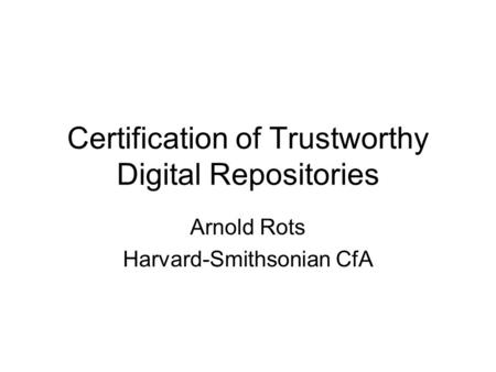 Certification of Trustworthy Digital Repositories Arnold Rots Harvard-Smithsonian CfA.