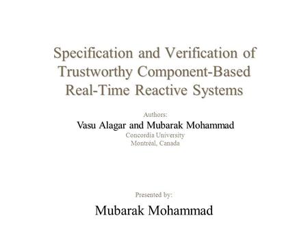 Specification and Verification of Trustworthy Component-Based Real-Time Reactive Systems Presented by: Mubarak Mohammad Authors: Vasu Alagar and Mubarak.