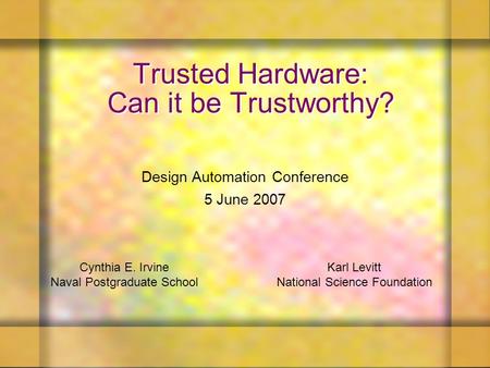 Trusted Hardware: Can it be Trustworthy? Design Automation Conference 5 June 2007 Karl Levitt National Science Foundation Cynthia E. Irvine Naval Postgraduate.