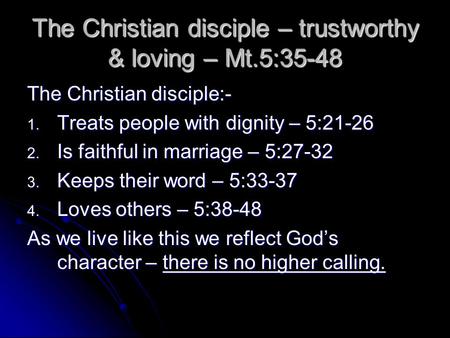 The Christian disciple – trustworthy & loving – Mt.5:35-48 The Christian disciple:- 1. Treats people with dignity – 5:21-26 2. Is faithful in marriage.
