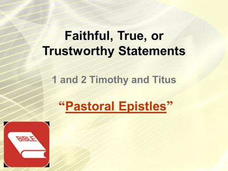 Faithful, True, or Trustworthy Statements “ Pastoral Epistles ” 1 and 2 Timothy and Titus.