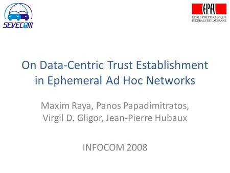 On Data-Centric Trust Establishment in Ephemeral Ad Hoc Networks Maxim Raya, Panos Papadimitratos, Virgil D. Gligor, Jean-Pierre Hubaux INFOCOM 2008.
