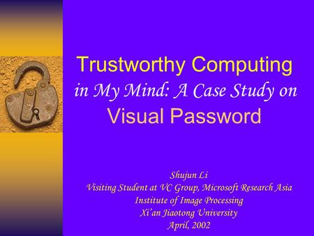 Trustworthy Computing in My Mind: A Case Study on Visual Password Shujun Li Visiting Student at VC Group, Microsoft Research Asia Institute of Image Processing.