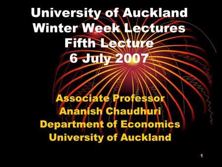 1 University of Auckland Winter Week Lectures Fifth Lecture 6 July 2007 Associate Professor Ananish Chaudhuri Department of Economics University of Auckland.