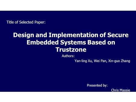 Title of Selected Paper: Design and Implementation of Secure Embedded Systems Based on Trustzone Authors: Yan-ling Xu, Wei Pan, Xin-guo Zhang Presented.