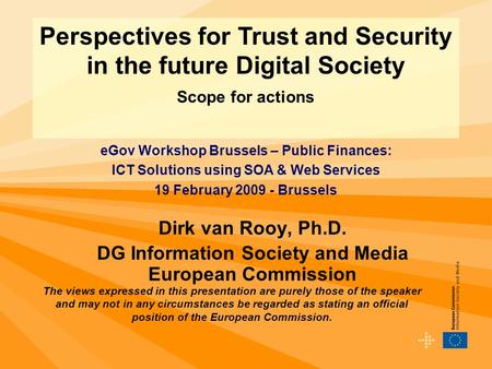 Dirk van Rooy, Ph.D. DG Information Society and Media European Commission Perspectives for Trust and Security in the future Digital Society Scope for actions.