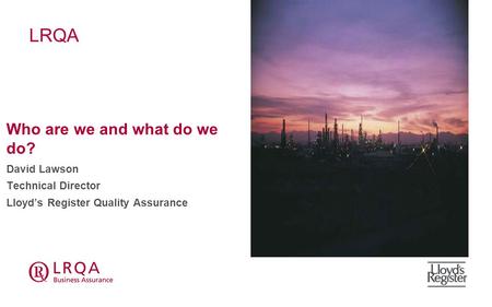 LRQA Who are we and what do we do? David Lawson Technical Director Lloyd’s Register Quality Assurance.