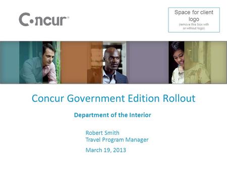 Concur Government Edition Rollout Department of the Interior Robert Smith Travel Program Manager March 19, 2013 Space for client logo (remove this box.