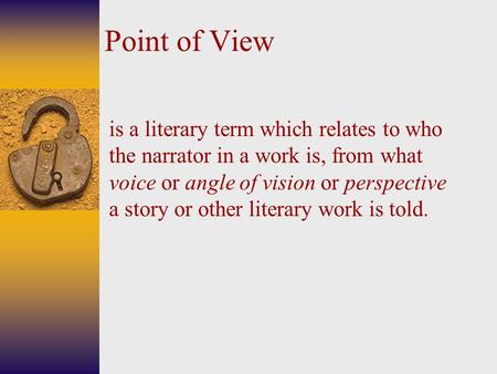 Point of View is a literary term which relates to who the narrator in a work is, from what voice or angle of vision or perspective a story or other literary.