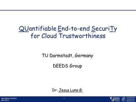 SECURECLOUD2012 MAY-2012 1 QUantifiable End-to-end SecuriTy for Cloud Trustworthiness TU Darmstadt, Germany DEEDS Group Dr. Jesus Luna G.