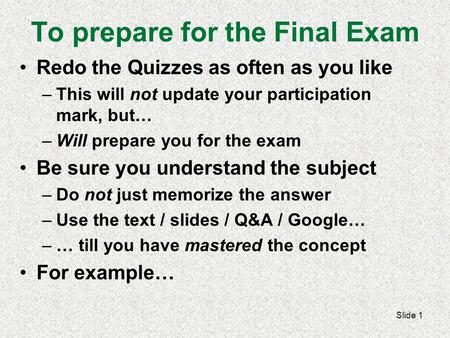 To prepare for the Final Exam Redo the Quizzes as often as you like –This will not update your participation mark, but… –Will prepare you for the exam.