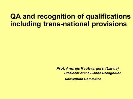 QA and recognition of qualifications including trans-national provisions Prof. Andrejs Rauhvargers, (Latvia) President of the Lisbon Recognition Convention.