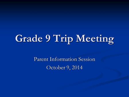 Grade 9 Trip Meeting Parent Information Session October 9, 2014.