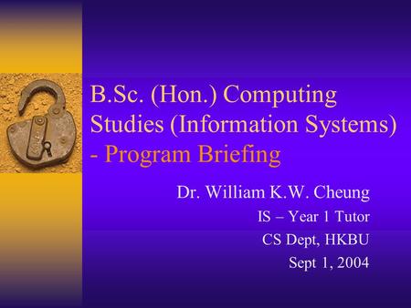 B.Sc. (Hon.) Computing Studies (Information Systems) - Program Briefing Dr. William K.W. Cheung IS – Year 1 Tutor CS Dept, HKBU Sept 1, 2004.
