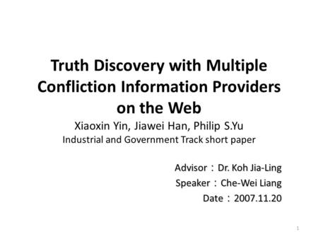 Truth Discovery with Multiple Confliction Information Providers on the Web Xiaoxin Yin, Jiawei Han, Philip S.Yu Industrial and Government Track short paper.