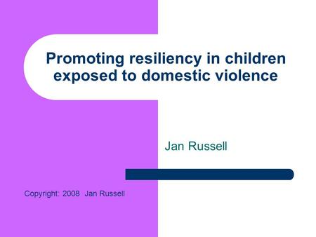 Promoting resiliency in children exposed to domestic violence Jan Russell Copyright: 2008 Jan Russell.