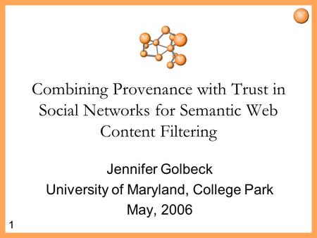 1 Combining Provenance with Trust in Social Networks for Semantic Web Content Filtering Jennifer Golbeck University of Maryland, College Park May, 2006.