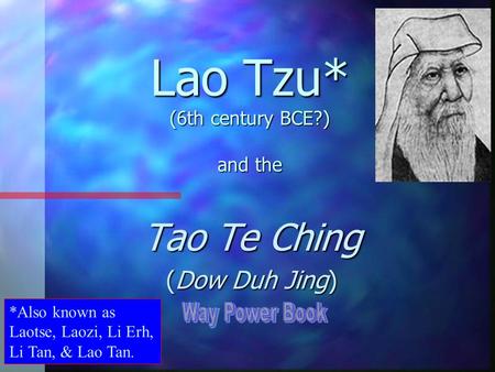 Lao Tzu* (6th century BCE?) and the Tao Te Ching (Dow Duh Jing) *Also known as Laotse, Laozi, Li Erh, Li Tan, & Lao Tan.