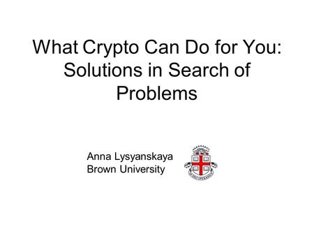 What Crypto Can Do for You: Solutions in Search of Problems Anna Lysyanskaya Brown University.