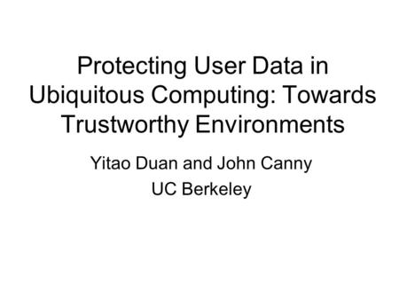 Protecting User Data in Ubiquitous Computing: Towards Trustworthy Environments Yitao Duan and John Canny UC Berkeley.