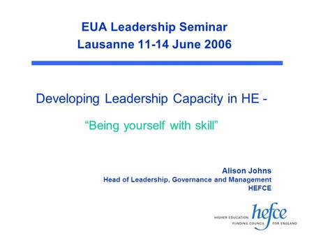 EUA Leadership Seminar Lausanne 11-14 June 2006 Developing Leadership Capacity in HE - “Being yourself with skill” Alison Johns Head of Leadership, Governance.