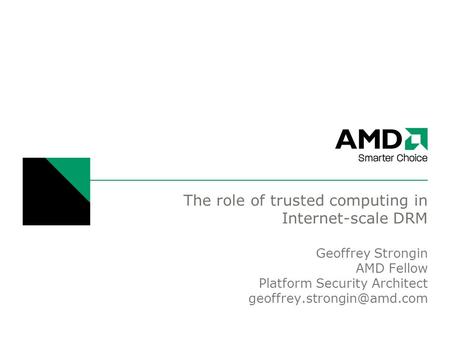 The role of trusted computing in Internet-scale DRM Geoffrey Strongin AMD Fellow Platform Security Architect