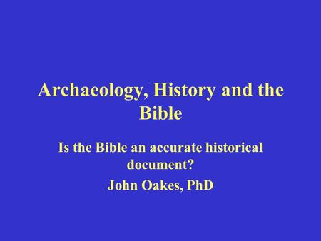 Archaeology, History and the Bible Is the Bible an accurate historical document? John Oakes, PhD.
