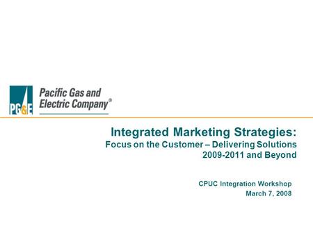 Integrated Marketing Strategies: Focus on the Customer – Delivering Solutions 2009-2011 and Beyond CPUC Integration Workshop March 7, 2008.