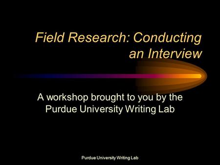 Purdue University Writing Lab Field Research: Conducting an Interview A workshop brought to you by the Purdue University Writing Lab.