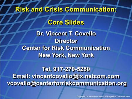 Copyright, Dr. V Covello, Center for Change/Risk Communication Risk and Crisis Communication: Core Slides Dr. Vincent T. Covello Director Center for Risk.