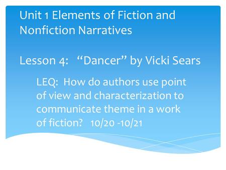 Unit 1 Elements of Fiction and Nonfiction Narratives Lesson 4: “Dancer” by Vicki Sears LEQ: How do authors use point of view and characterization to.