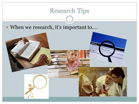 Research Tips When we research, it’s important to….