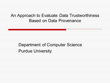 An Approach to Evaluate Data Trustworthiness Based on Data Provenance Department of Computer Science Purdue University.