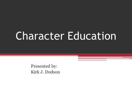 Character Education Presented by: Kirk J. Dodson.