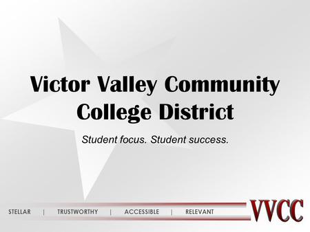 STELLAR | TRUSTWORTHY | ACCESSIBLE | RELEVANT Victor Valley Community College District Student focus. Student success.