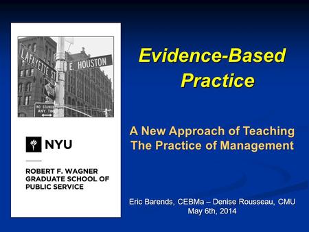 Evidence-Based Practice A New Approach of Teaching The Practice of Management Eric Barends, CEBMa – Denise Rousseau, CMU May 6th, 2014.