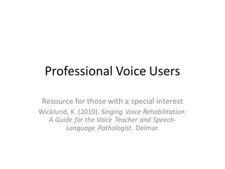 Professional Voice Users Resource for those with a special interest Wicklund, K. (2010). Singing Voice Rehabilitation: A Guide for the Voice Teacher and.