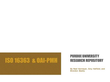 ISO 16363 & OAI-PMH By Neal Harmeyer, Amy Hatfield, and Brandon Beatty PURDUE UNIVERSITY RESEARCH REPOSITORY.