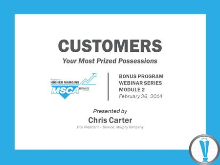 CUSTOMERS Your Most Prized Possessions Presented by Chris Carter Vice President – Service, Murphy Company BONUS PROGRAM WEBINAR SERIES MODULE 2 February.