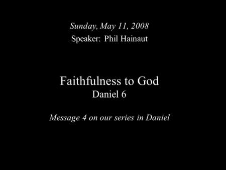 Faithfulness to God Daniel 6 Message 4 on our series in Daniel Sunday, May 11, 2008 Speaker: Phil Hainaut.