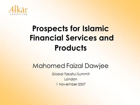 Prospects for Islamic Financial Services and Products Mahomed Faizal Dawjee Global Takaful Summit London 1 November 2007.