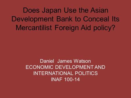 Does Japan Use the Asian Development Bank to Conceal Its Mercantilist Foreign Aid policy? Daniel James Watson ECONOMIC DEVELOPMENT AND INTERNATIONAL POLITICS.